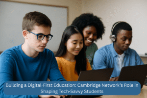 Building a Digital-First Education Cambridge Network’s Role in Shaping Tech-Savvy Students