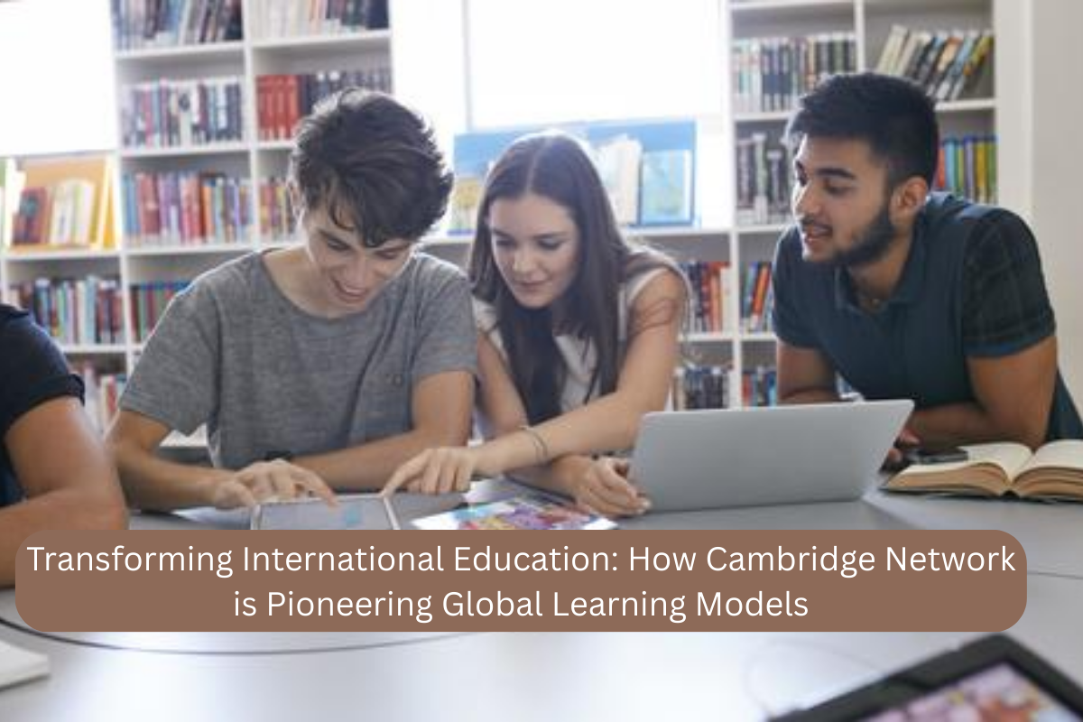 Transforming International Education: How Cambridge Network is Pioneering Global Learning Models