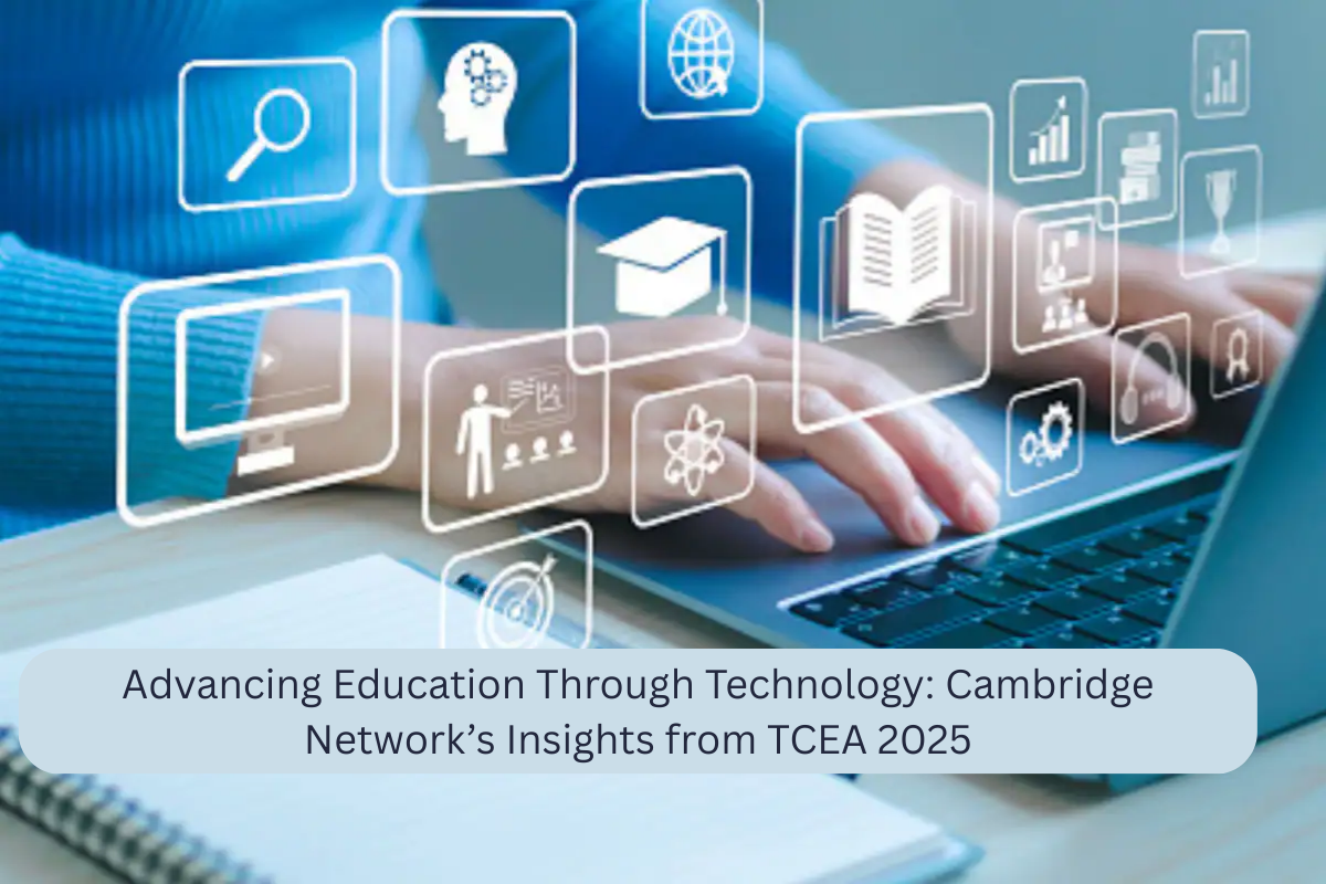 Advancing Education Through Technology: Cambridge Network’s Insights from TCEA 2025